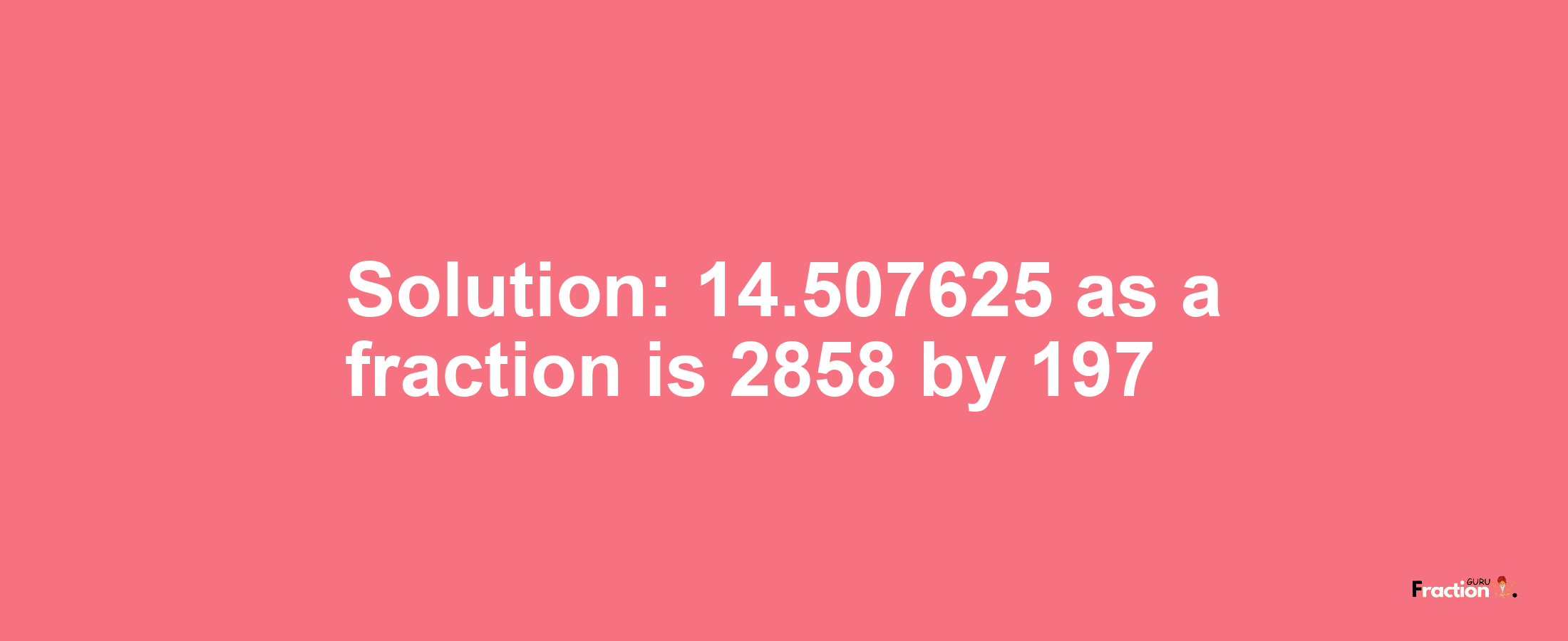 Solution:14.507625 as a fraction is 2858/197